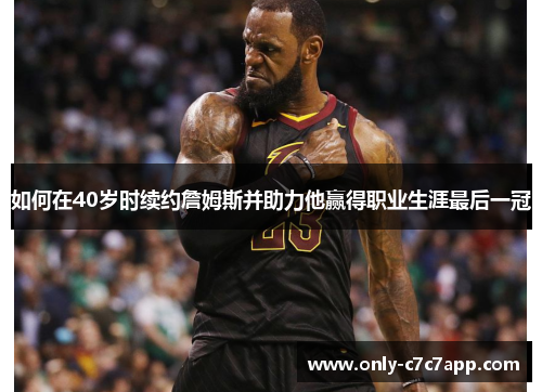 如何在40岁时续约詹姆斯并助力他赢得职业生涯最后一冠 如何在40岁时续约詹姆斯并助力他赢得职业生涯最后一冠