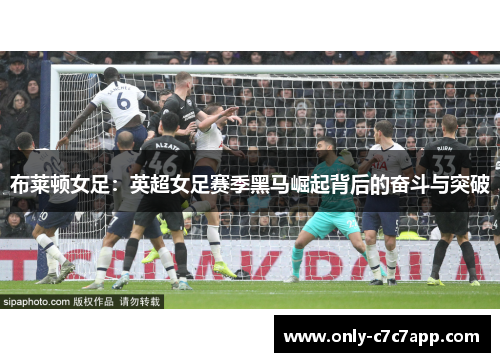 布莱顿女足:英超女足赛季黑马崛起背后的奋斗与突破 布莱顿女足:英超女足赛季黑马崛起背后的奋斗与突破