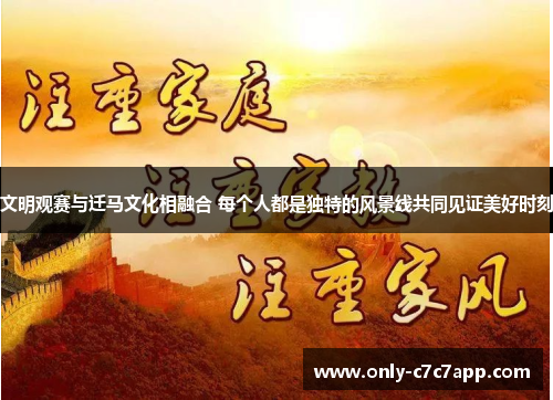 文明观赛与迁马文化相融合 每个人都是独特的风景线共同见证美好时刻 文明观赛与迁马文化相融合 每个人都是独特的风景线共同见证美好时刻