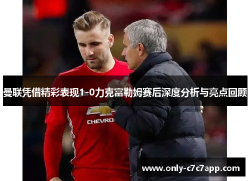 曼联凭借精彩表现1-0力克富勒姆赛后深度分析与亮点回顾 曼联凭借精彩表现1-0力克富勒姆赛后深度分析与亮点回顾