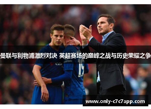 曼联与利物浦激烈对决 英超赛场的巅峰之战与历史荣耀之争 曼联与利物浦激烈对决 英超赛场的巅峰之战与历史荣耀之争