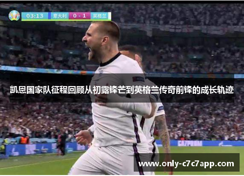 凯恩国家队征程回顾从初露锋芒到英格兰传奇前锋的成长轨迹 凯恩国家队征程回顾从初露锋芒到英格兰传奇前锋的成长轨迹