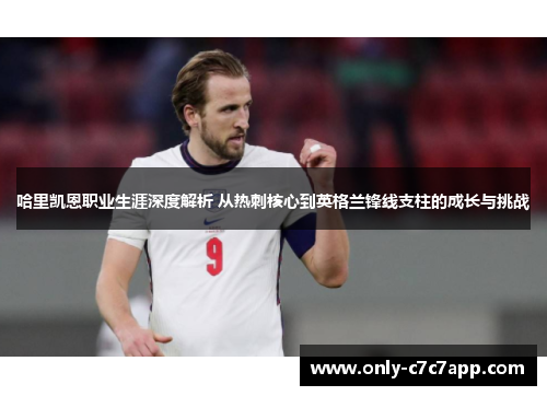 哈里凯恩职业生涯深度解析 从热刺核心到英格兰锋线支柱的成长与挑战 哈里凯恩职业生涯深度解析 从热刺核心到英格兰锋线支柱的成长与挑战