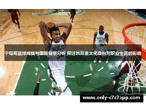 字母哥篮球成就与国籍背景分析 探讨其双重文化身份对职业生涯的影响 字母哥篮球成就与国籍背景分析 探讨其双重文化身份对职业生涯的影响