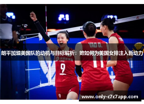 朗平加盟美国队的动机与目标解析:她如何为美国女排注入新动力 朗平加盟美国队的动机与目标解析:她如何为美国女排注入新动力