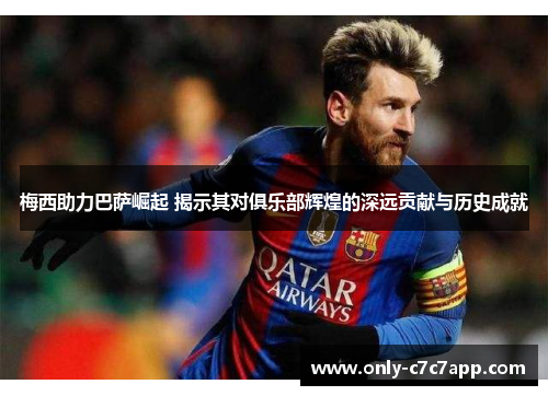 梅西助力巴萨崛起 揭示其对俱乐部辉煌的深远贡献与历史成就 梅西助力巴萨崛起 揭示其对俱乐部辉煌的深远贡献与历史成就