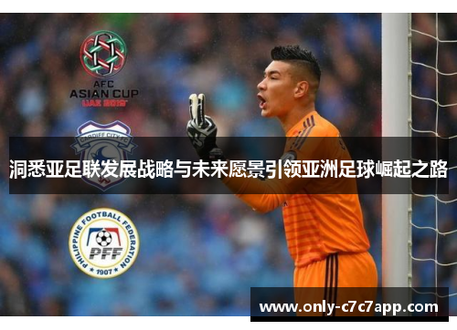 洞悉亚足联发展战略与未来愿景引领亚洲足球崛起之路