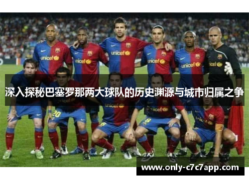 深入探秘巴塞罗那两大球队的历史渊源与城市归属之争