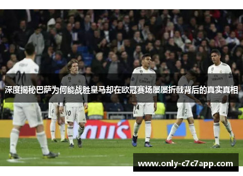 深度揭秘巴萨为何能战胜皇马却在欧冠赛场屡屡折戟背后的真实真相