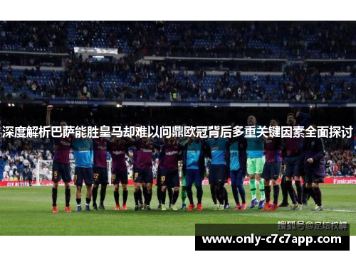 深度解析巴萨能胜皇马却难以问鼎欧冠背后多重关键因素全面探讨 深度解析巴萨能胜皇马却难以问鼎欧冠背后多重关键因素全面探讨
