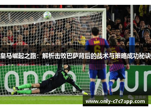 皇马崛起之路:解析击败巴萨背后的战术与策略成功秘诀 皇马崛起之路:解析击败巴萨背后的战术与策略成功秘诀