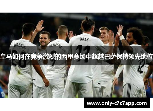 皇马如何在竞争激烈的西甲赛场中超越巴萨保持领先地位 皇马如何在竞争激烈的西甲赛场中超越巴萨保持领先地位