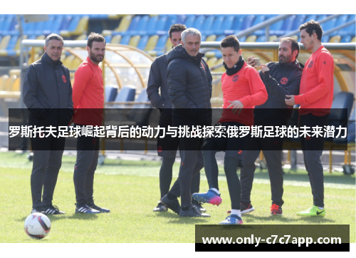 罗斯托夫足球崛起背后的动力与挑战探索俄罗斯足球的未来潜力 罗斯托夫足球崛起背后的动力与挑战探索俄罗斯足球的未来潜力