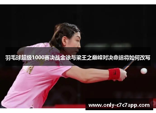 羽毛球超级1000赛决战金徐与梁王之巅峰对决命运将如何改写 羽毛球超级1000赛决战金徐与梁王之巅峰对决命运将如何改写