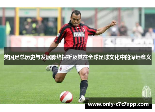 英国足总历史与发展脉络探析及其在全球足球文化中的深远意义 英国足总历史与发展脉络探析及其在全球足球文化中的深远意义