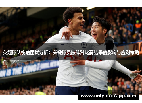 英超球队伤病困扰分析:关键球员缺阵对比赛结果的影响与应对策略 英超球队伤病困扰分析:关键球员缺阵对比赛结果的影响与应对策略