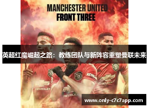 英超红魔崛起之路:教练团队与新阵容重塑曼联未来 英超红魔崛起之路:教练团队与新阵容重塑曼联未来