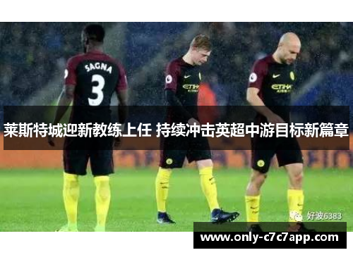 莱斯特城迎新教练上任 持续冲击英超中游目标新篇章 莱斯特城迎新教练上任 持续冲击英超中游目标新篇章