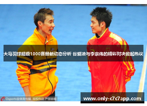 大马羽球超级1000赛最新动态分析 谷爱凌与李宗伟的精彩对决掀起热议 大马羽球超级1000赛最新动态分析 谷爱凌与李宗伟的精彩对决掀起热议
