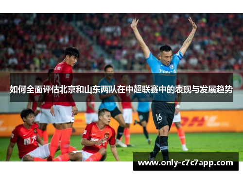 如何全面评估北京和山东两队在中超联赛中的表现与发展趋势 如何全面评估北京和山东两队在中超联赛中的表现与发展趋势