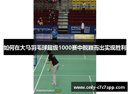 如何在大马羽毛球超级1000赛中脱颖而出实现胜利 如何在大马羽毛球超级1000赛中脱颖而出实现胜利