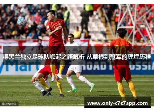 德黑兰独立足球队崛起之路解析 从草根到冠军的辉煌历程