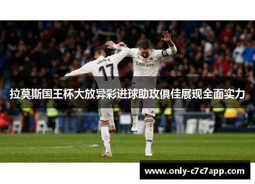 拉莫斯国王杯大放异彩进球助攻俱佳展现全面实力