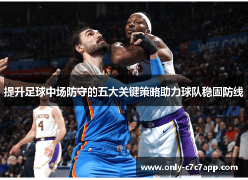 提升足球中场防守的五大关键策略助力球队稳固防线