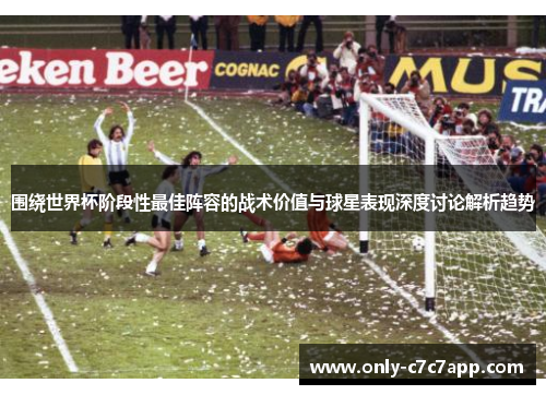 围绕世界杯阶段性最佳阵容的战术价值与球星表现深度讨论解析趋势 围绕世界杯阶段性最佳阵容的战术价值与球星表现深度讨论解析趋势