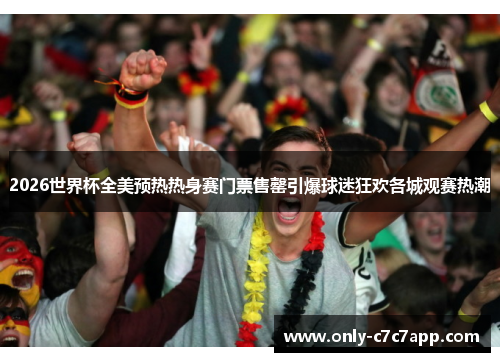 2026世界杯全美预热热身赛门票售罄引爆球迷狂欢各城观赛热潮 2026世界杯全美预热热身赛门票售罄引爆球迷狂欢各城观赛热潮