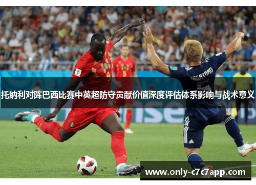 托纳利对阵巴西比赛中英超防守贡献价值深度评估体系影响与战术意义 托纳利对阵巴西比赛中英超防守贡献价值深度评估体系影响与战术意义