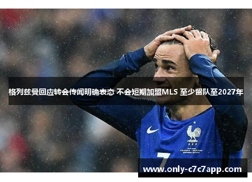 格列兹曼回应转会传闻明确表态 不会短期加盟MLS 至少留队至2027年 格列兹曼回应转会传闻明确表态 不会短期加盟MLS 至少留队至2027年