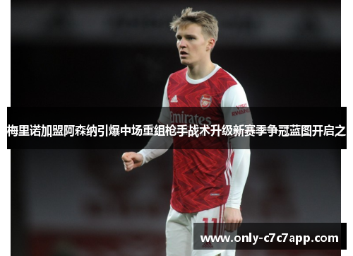 梅里诺加盟阿森纳引爆中场重组枪手战术升级新赛季争冠蓝图开启之