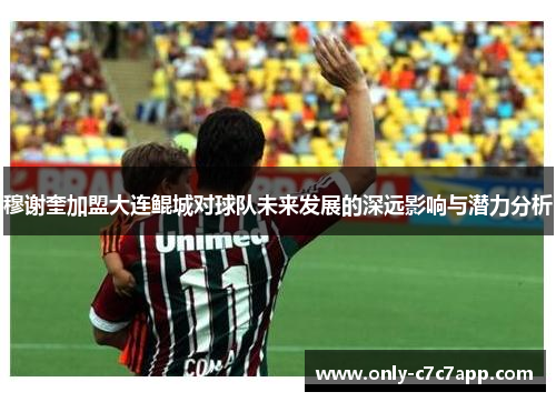 穆谢奎加盟大连鲲城对球队未来发展的深远影响与潜力分析