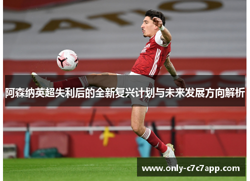 阿森纳英超失利后的全新复兴计划与未来发展方向解析