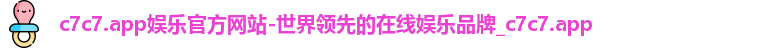 c7c7.app娱乐官方网站-世界领先的在线娱乐品牌_c7c7.app